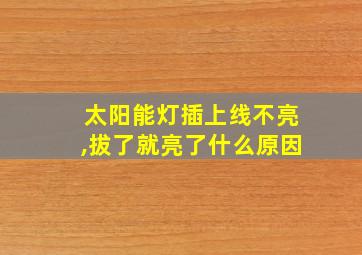 太阳能灯插上线不亮,拔了就亮了什么原因