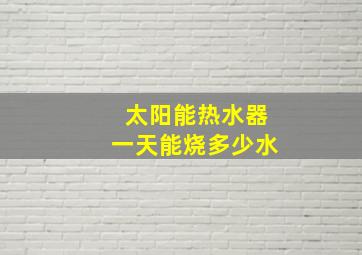 太阳能热水器一天能烧多少水