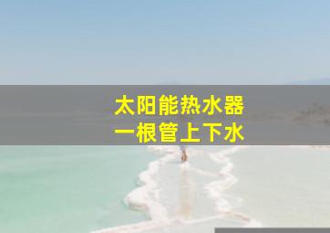 太阳能热水器一根管上下水