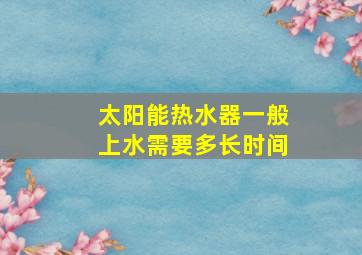 太阳能热水器一般上水需要多长时间