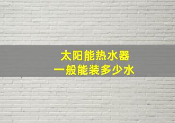 太阳能热水器一般能装多少水