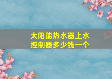 太阳能热水器上水控制器多少钱一个