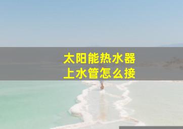 太阳能热水器上水管怎么接