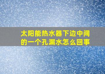 太阳能热水器下边中间的一个孔漏水怎么回事