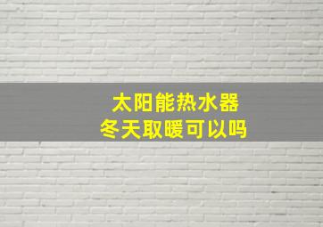 太阳能热水器冬天取暖可以吗