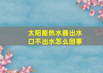 太阳能热水器出水口不出水怎么回事