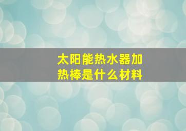 太阳能热水器加热棒是什么材料