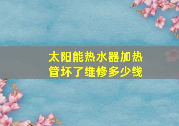 太阳能热水器加热管坏了维修多少钱