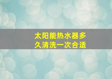 太阳能热水器多久清洗一次合适