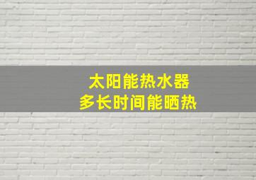 太阳能热水器多长时间能晒热