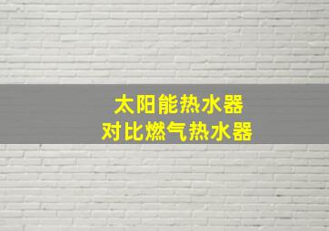 太阳能热水器对比燃气热水器