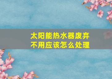 太阳能热水器废弃不用应该怎么处理