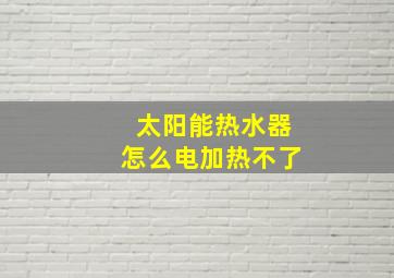 太阳能热水器怎么电加热不了