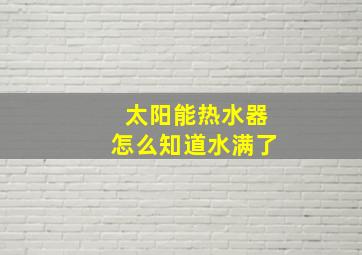 太阳能热水器怎么知道水满了