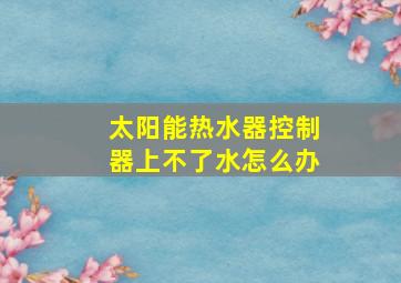 太阳能热水器控制器上不了水怎么办