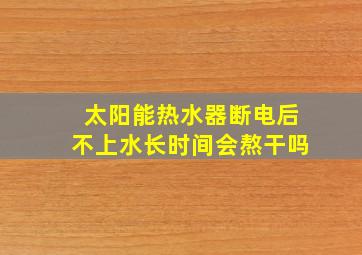 太阳能热水器断电后不上水长时间会熬干吗