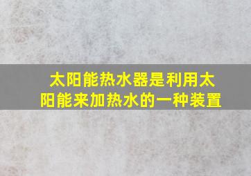 太阳能热水器是利用太阳能来加热水的一种装置