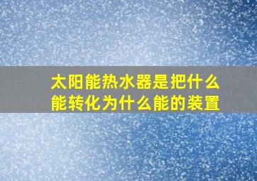 太阳能热水器是把什么能转化为什么能的装置