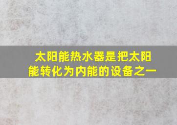 太阳能热水器是把太阳能转化为内能的设备之一