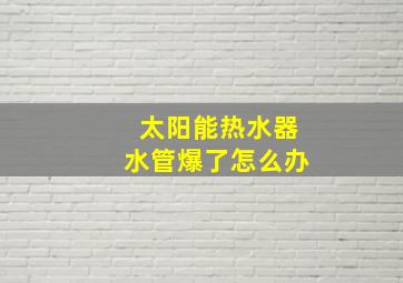 太阳能热水器水管爆了怎么办