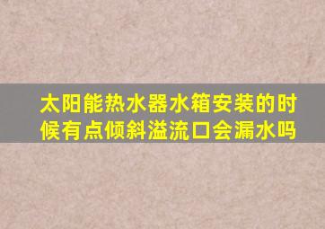 太阳能热水器水箱安装的时候有点倾斜溢流口会漏水吗