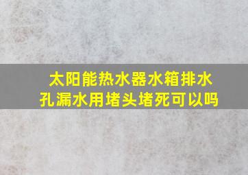 太阳能热水器水箱排水孔漏水用堵头堵死可以吗