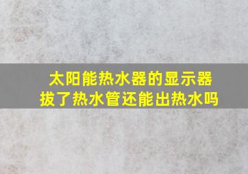 太阳能热水器的显示器拔了热水管还能出热水吗