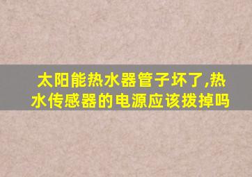 太阳能热水器管子坏了,热水传感器的电源应该拨掉吗