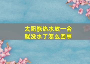 太阳能热水放一会就没水了怎么回事