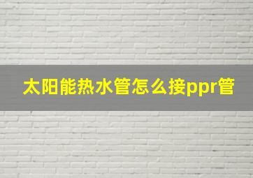 太阳能热水管怎么接ppr管