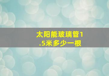 太阳能玻璃管1.5米多少一根