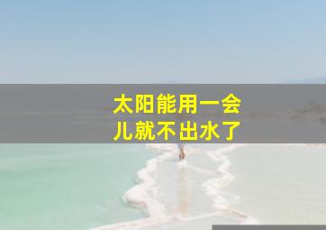 太阳能用一会儿就不出水了