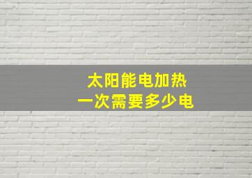 太阳能电加热一次需要多少电