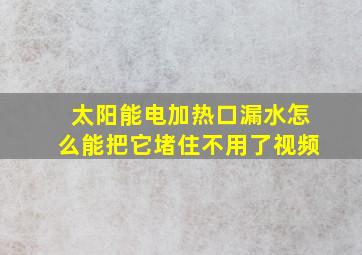 太阳能电加热口漏水怎么能把它堵住不用了视频