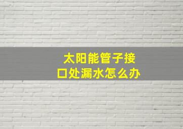 太阳能管子接口处漏水怎么办