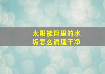 太阳能管里的水垢怎么清理干净