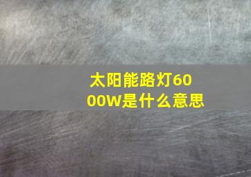 太阳能路灯6000W是什么意思