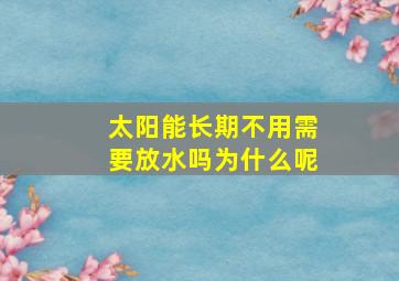 太阳能长期不用需要放水吗为什么呢