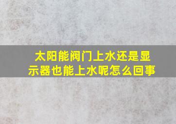 太阳能阀门上水还是显示器也能上水呢怎么回事