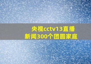 央视cctv13直播新闻300个团圆家庭