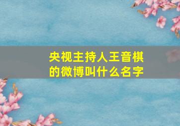 央视主持人王音棋的微博叫什么名字