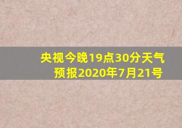 央视今晚19点30分天气预报2020年7月21号