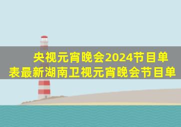 央视元宵晚会2024节目单表最新湖南卫视元宵晚会节目单