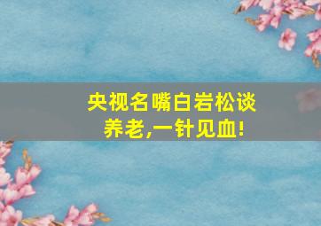 央视名嘴白岩松谈养老,一针见血!