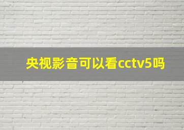 央视影音可以看cctv5吗