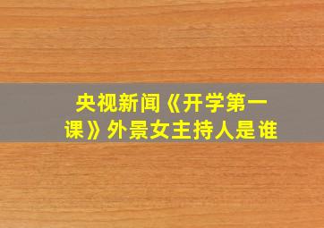 央视新闻《开学第一课》外景女主持人是谁