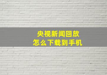 央视新闻回放怎么下载到手机