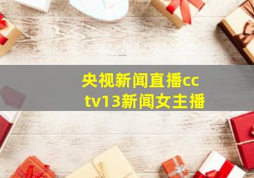 央视新闻直播cctv13新闻女主播