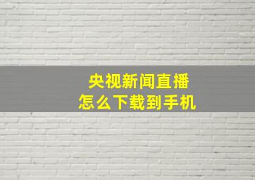 央视新闻直播怎么下载到手机