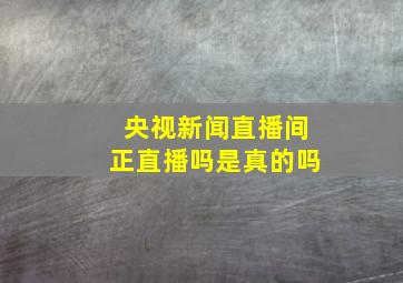 央视新闻直播间正直播吗是真的吗